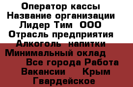 Оператор кассы › Название организации ­ Лидер Тим, ООО › Отрасль предприятия ­ Алкоголь, напитки › Минимальный оклад ­ 23 000 - Все города Работа » Вакансии   . Крым,Гвардейское